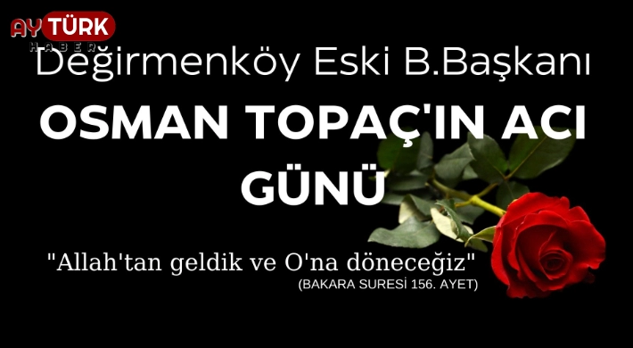 Değirmenköy Eski Belediye Başkanı Osman Topaç'ın acı günü